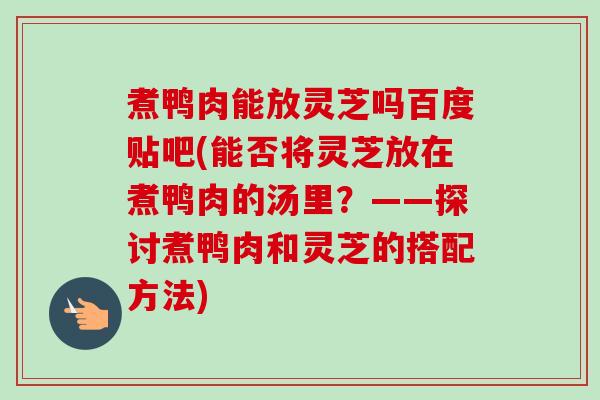 煮鸭肉能放灵芝吗百度贴吧(能否将灵芝放在煮鸭肉的汤里？——探讨煮鸭肉和灵芝的搭配方法)