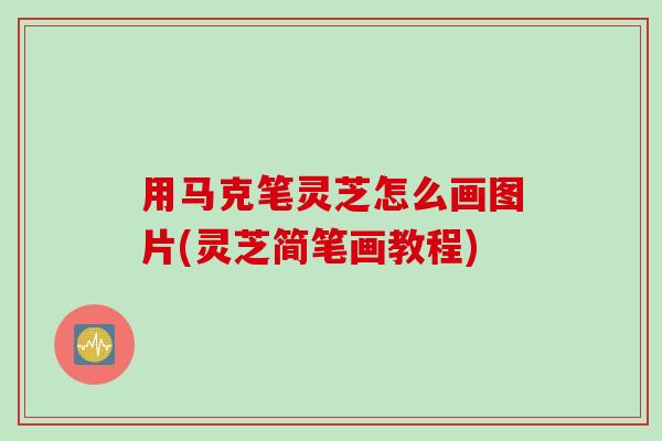 用马克笔灵芝怎么画图片(灵芝简笔画教程)