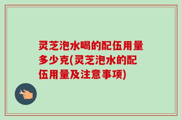 灵芝泡水喝的配伍用量多少克(灵芝泡水的配伍用量及注意事项)