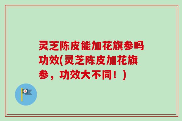 灵芝陈皮能加花旗参吗功效(灵芝陈皮加花旗参,功效大不同!) 灵芝陈皮能加花旗参吗功效(灵芝陈皮加花旗参,功效大不同!)