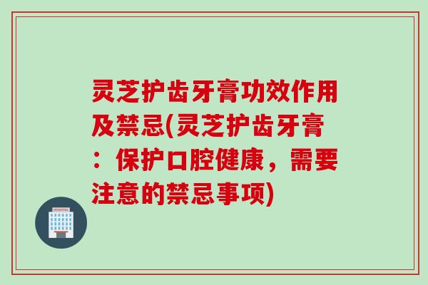灵芝护齿牙膏功效作用及禁忌(灵芝护齿牙膏：保护口腔健康，需要注意的禁忌事项)