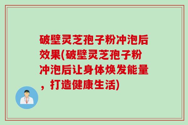 破壁灵芝孢子粉冲泡后效果(破壁灵芝孢子粉冲泡后让身体焕发能量，打造健康生活)