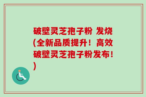 破壁灵芝孢子粉 发烧(全新品质提升！高效破壁灵芝孢子粉发布！)