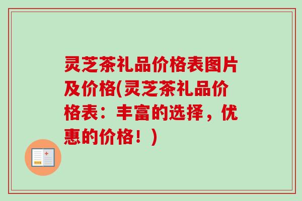 灵芝茶礼品价格表图片及价格(灵芝茶礼品价格表：丰富的选择，优惠的价格！)
