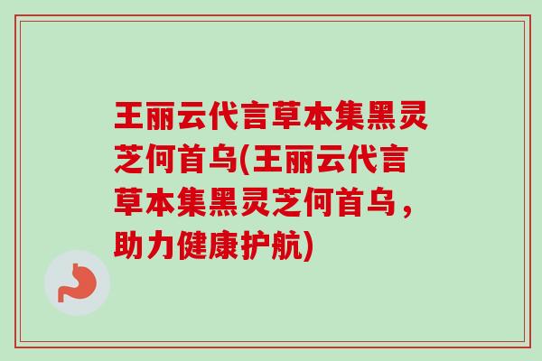 王丽云代言草本集黑灵芝何首乌(王丽云代言草本集黑灵芝何首乌，助力健康护航)