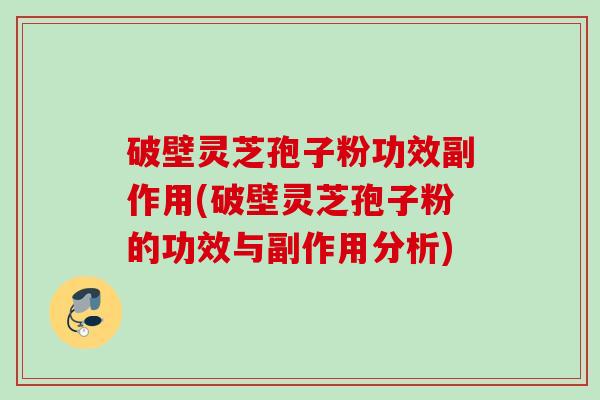 破壁灵芝孢子粉功效副作用(破壁灵芝孢子粉的功效与副作用分析) 破壁灵芝孢子粉功效副作用(破壁灵芝孢子粉的功效与副作用分析)