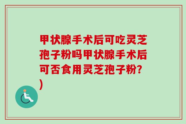 甲状腺手术后可吃灵芝孢子粉吗甲状腺手术后可否食用灵芝孢子粉？)