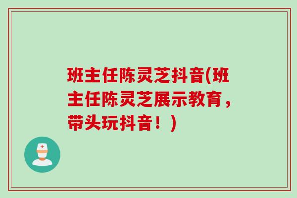 班主任陈灵芝抖音(班主任陈灵芝展示教育，带头玩抖音！)