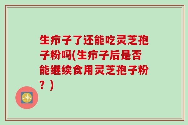 生疖子了还能吃灵芝孢子粉吗(生疖子后是否能继续食用灵芝孢子粉？)