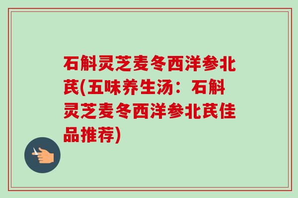 石斛灵芝麦冬西洋参北芪(五味养生汤：石斛灵芝麦冬西洋参北芪佳品推荐)