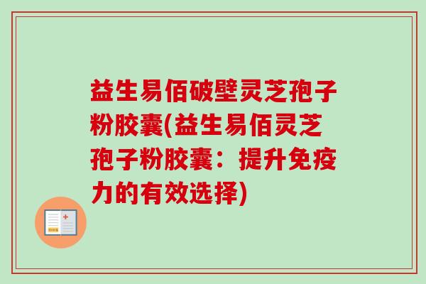 益生易佰破壁灵芝孢子粉胶囊(益生易佰灵芝孢子粉胶囊：提升免疫力的有效选择)