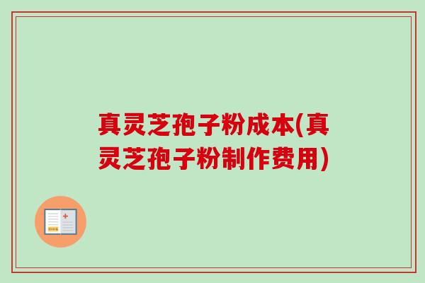 真灵芝孢子粉成本(真灵芝孢子粉制作费用)