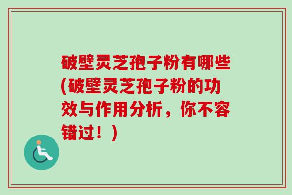 破壁灵芝孢子粉有哪些(破壁灵芝孢子粉的功效与作用分析，你不容错过！)