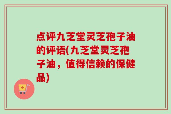 点评九芝堂灵芝孢子油的评语(九芝堂灵芝孢子油，值得信赖的保健品)