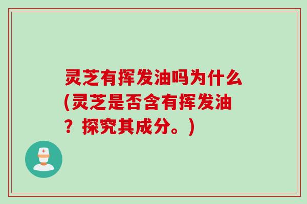 灵芝有挥发油吗为什么(灵芝是否含有挥发油？探究其成分。)