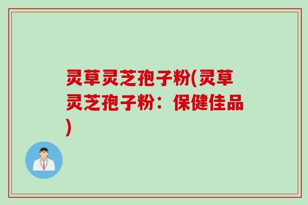 灵草灵芝孢子粉(灵草灵芝孢子粉：保健佳品)