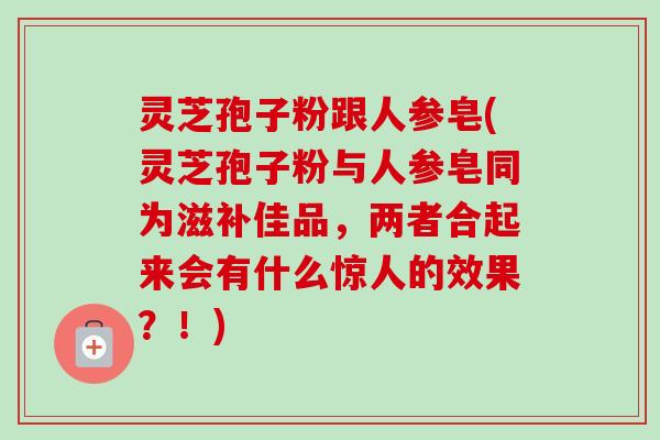 灵芝孢子粉跟人参皂(灵芝孢子粉与人参皂同为滋补佳品，两者合起来会有什么惊人的效果？！)