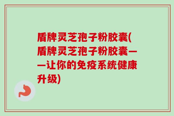 盾牌灵芝孢子粉胶囊(盾牌灵芝孢子粉胶囊——让你的免疫系统健康升级)