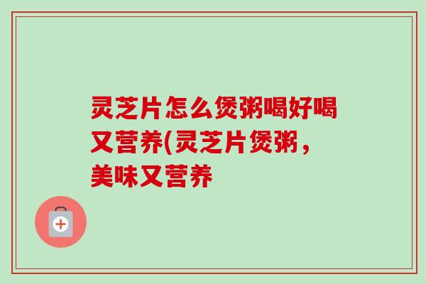 灵芝片怎么煲粥喝好喝又营养(灵芝片煲粥，美味又营养