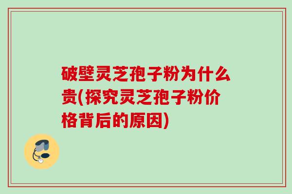 破壁灵芝孢子粉为什么贵(探究灵芝孢子粉价格背后的原因)