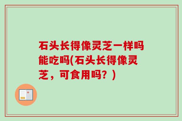 石头长得像灵芝一样吗能吃吗(石头长得像灵芝，可食用吗？)