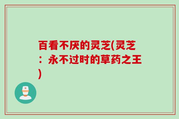 百看不厌的灵芝(灵芝：永不过时的草药之王)