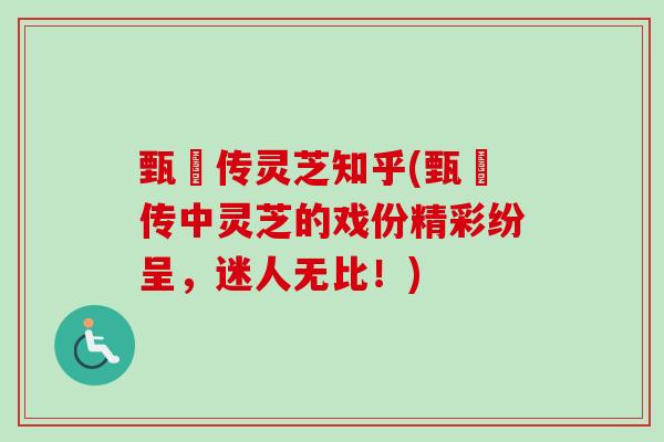 甄嬛传灵芝知乎(甄嬛传中灵芝的戏份精彩纷呈，迷人无比！)
