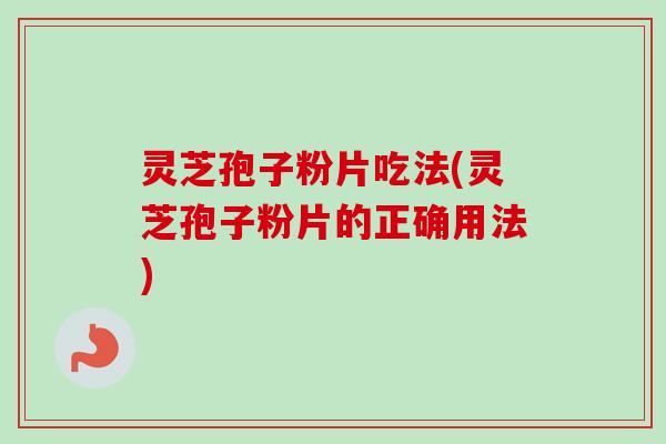 灵芝孢子粉片吃法(灵芝孢子粉片的正确用法)