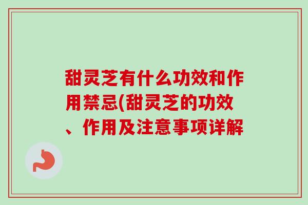 甜灵芝有什么功效和作用禁忌(甜灵芝的功效、作用及注意事项详解