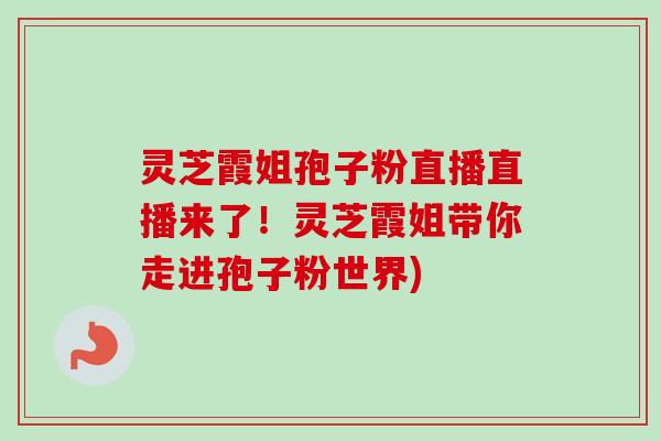 灵芝霞姐孢子粉直播直播来了!灵芝霞姐带你走进孢子粉世界) 灵芝霞姐孢子粉直播直播来了!灵芝霞姐带你走进孢子粉世界)