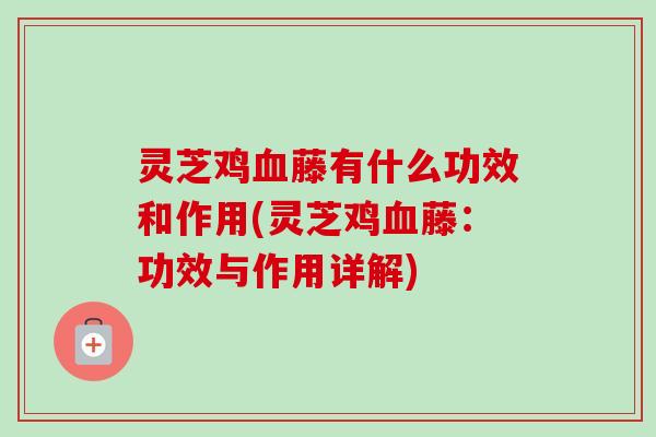 灵芝鸡血藤有什么功效和作用(灵芝鸡血藤：功效与作用详解)