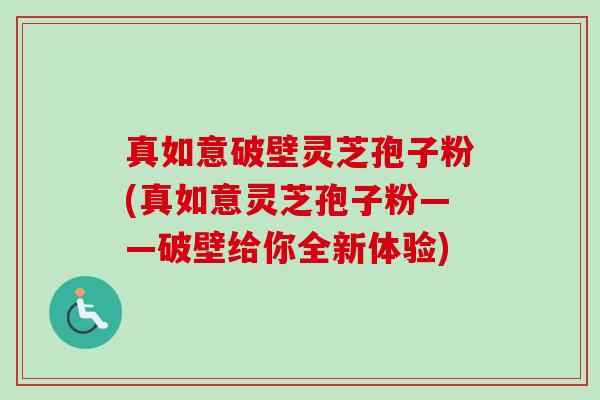 真如意破壁灵芝孢子粉(真如意灵芝孢子粉——破壁给你全新体验)