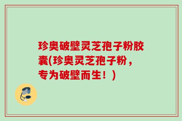 珍奥破壁灵芝孢子粉胶囊(珍奥灵芝孢子粉，专为破壁而生！)