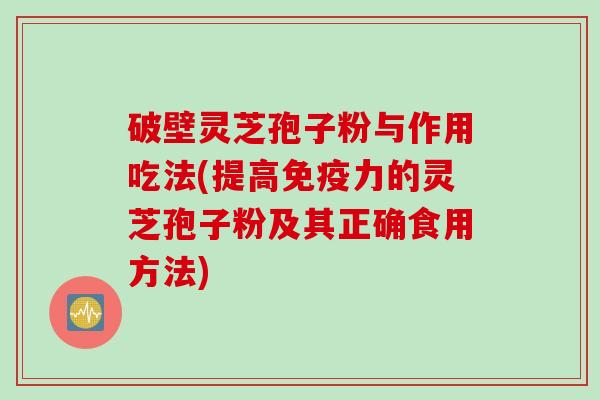 破壁灵芝孢子粉与作用吃法(提高免疫力的灵芝孢子粉及其正确食用方法)