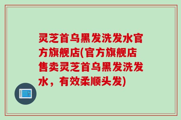 灵芝首乌黑发洗发水官方旗舰店(官方旗舰店售卖灵芝首乌黑发洗发水，有效柔顺头发)