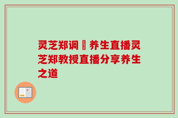 灵芝郑调炁养生直播灵芝郑教授直播分享养生之道