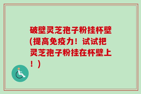 破壁灵芝孢子粉挂杯壁(提高免疫力！试试把灵芝孢子粉挂在杯壁上！)