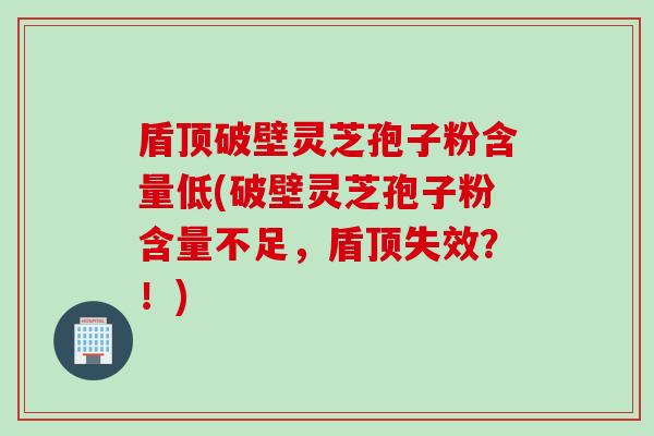 盾顶破壁灵芝孢子粉含量低(破壁灵芝孢子粉含量不足，盾顶失效？！)