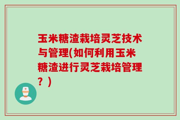 玉米糖渣栽培灵芝技术与管理(如何利用玉米糖渣进行灵芝栽培管理？)