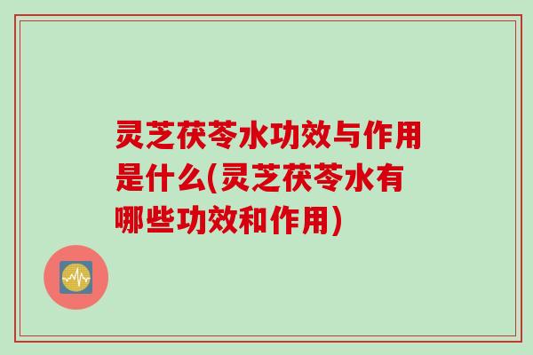 灵芝茯苓水功效与作用是什么(灵芝茯苓水有哪些功效和作用)
