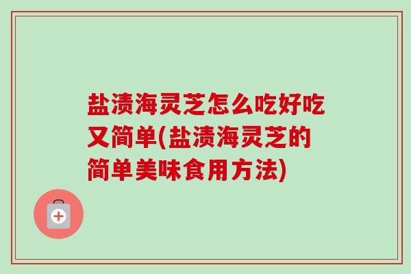 盐渍海灵芝怎么吃好吃又简单(盐渍海灵芝的简单美味食用方法)