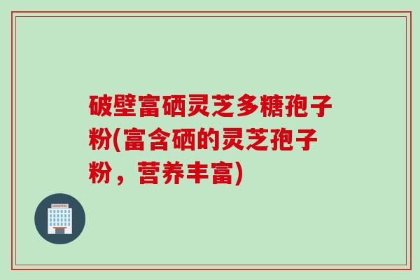 破壁富硒灵芝多糖孢子粉(富含硒的灵芝孢子粉，营养丰富)