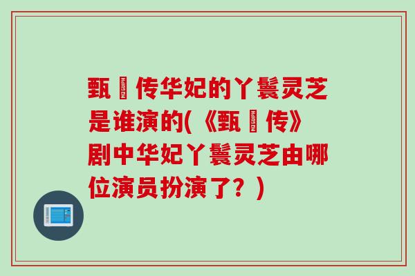 甄嬛传华妃的丫鬟灵芝是谁演的(《甄嬛传》剧中华妃丫鬟灵芝由哪位演员扮演了？)