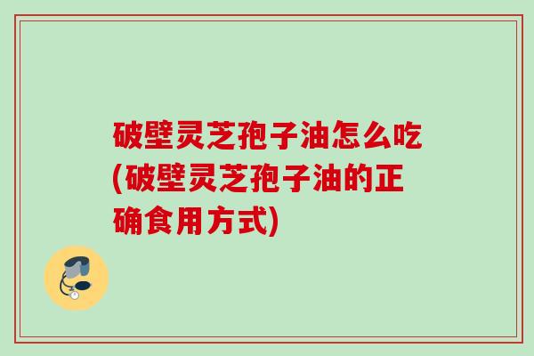 破壁灵芝孢子油怎么吃(破壁灵芝孢子油的正确食用方式)