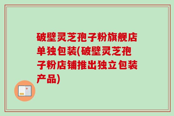 破壁灵芝孢子粉旗舰店单独包装(破壁灵芝孢子粉店铺推出独立包装产品)