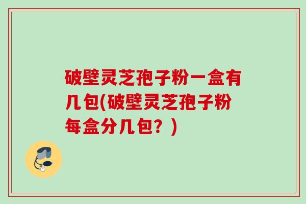 破壁灵芝孢子粉一盒有几包(破壁灵芝孢子粉每盒分几包？)
