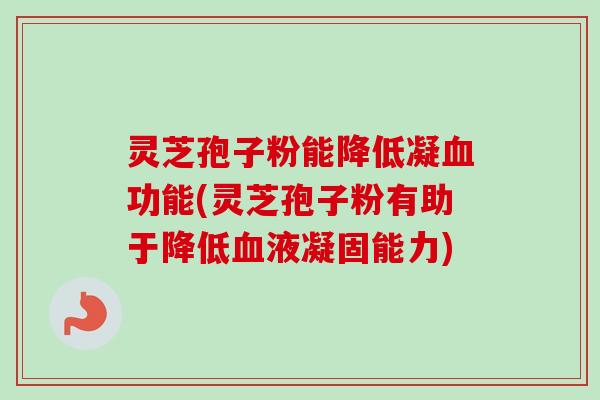灵芝孢子粉能降低凝功能(灵芝孢子粉有助于降低液凝固能力) 灵芝孢子粉能降低凝功能(灵芝孢子粉有助于降低液凝固能力)