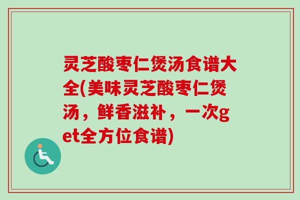 灵芝酸枣仁煲汤食谱大全(美味灵芝酸枣仁煲汤，鲜香滋补，一次get全方位食谱)