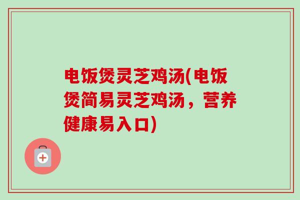 电饭煲灵芝鸡汤(电饭煲简易灵芝鸡汤，营养健康易入口)