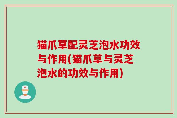 猫爪草配灵芝泡水功效与作用(猫爪草与灵芝泡水的功效与作用)